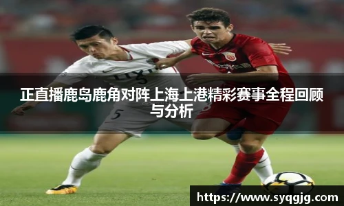 正直播鹿岛鹿角对阵上海上港精彩赛事全程回顾与分析