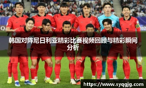韩国对阵尼日利亚精彩比赛视频回顾与精彩瞬间分析