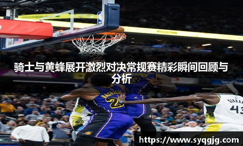 骑士与黄蜂展开激烈对决常规赛精彩瞬间回顾与分析